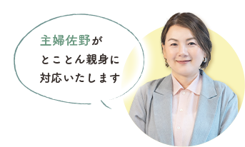 主婦佐野が とことん親身に 対応いたします