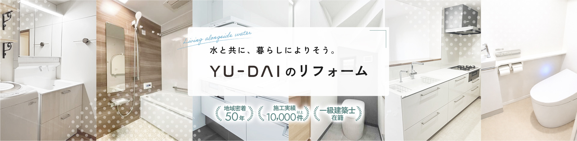 水と共に、暮らしによりそう。YU-DAIのリフォーム 地域密着50年 施工実績10,000件以上 一級建築士 在籍