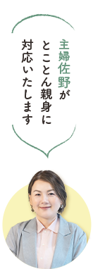 主婦佐野が とことん親身に 対応いたします